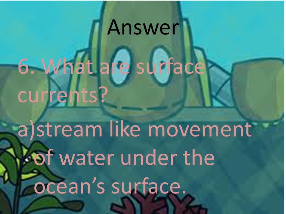 Answer 6. What are surface currents stream like movement of water under the ocean’s surface.