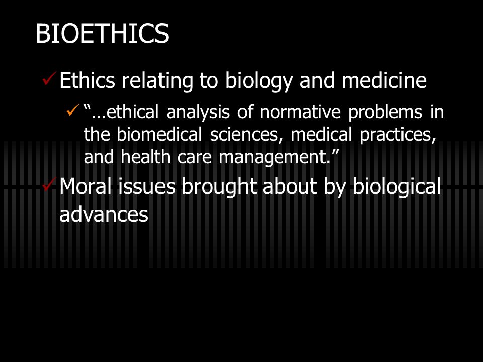 BIOETHICS Ethics relating to biology and medicine
