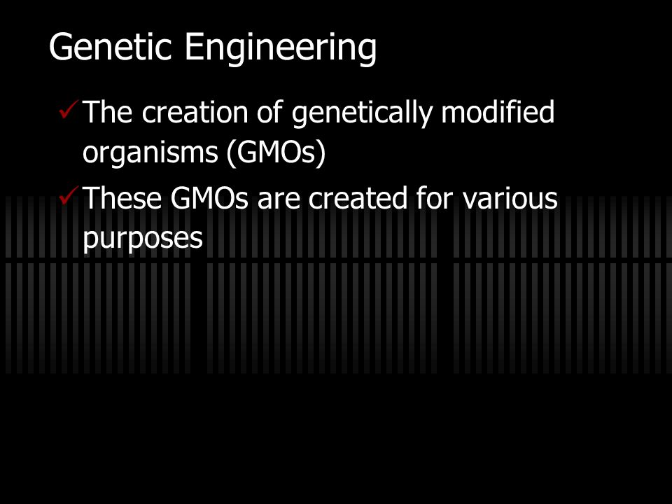 Genetic Engineering The creation of genetically modified organisms (GMOs) These GMOs are created for various purposes.
