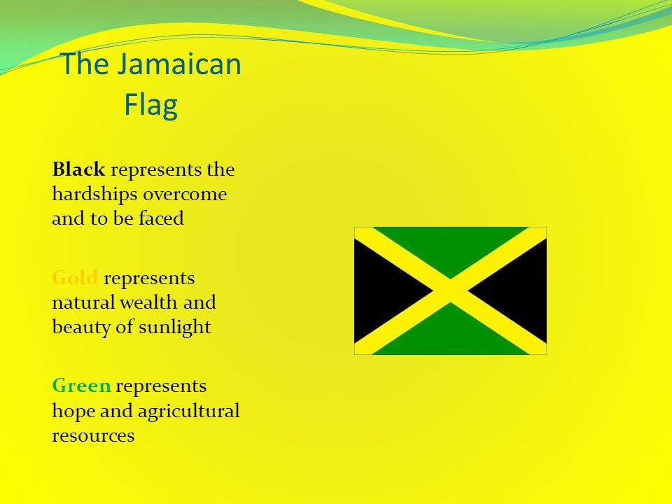 The Jamaican Flag Black represents the hardships overcome and to be faced. Gold represents natural wealth and beauty of sunlight.