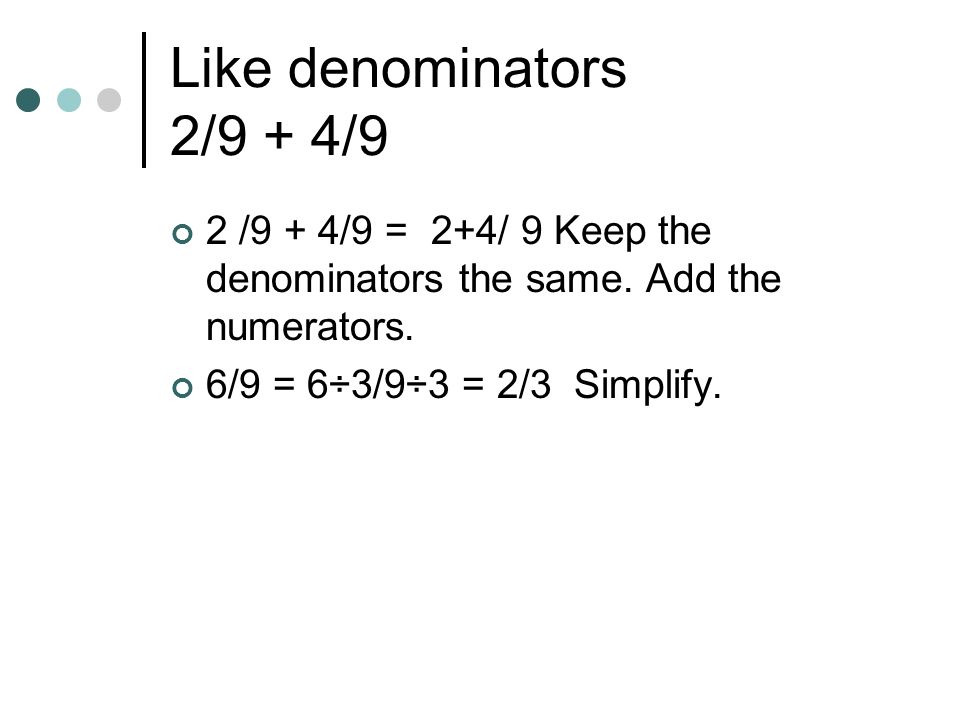 Like denominators 2/9 + 4/9 2 /9 + 4/9 = 2+4/ 9 Keep the denominators the same. Add the numerators.