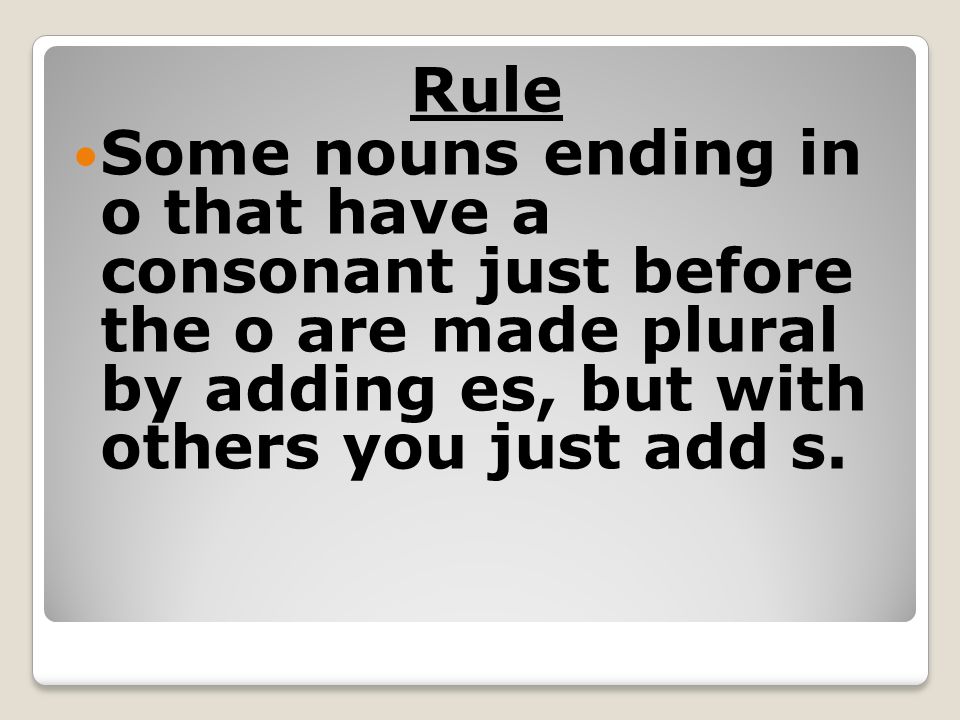 Rule Some nouns ending in o that have a consonant just before the o are made plural by adding es, but with others you just add s.