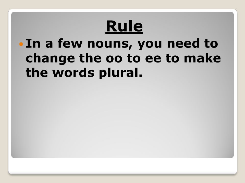 Rule In a few nouns, you need to change the oo to ee to make the words plural.