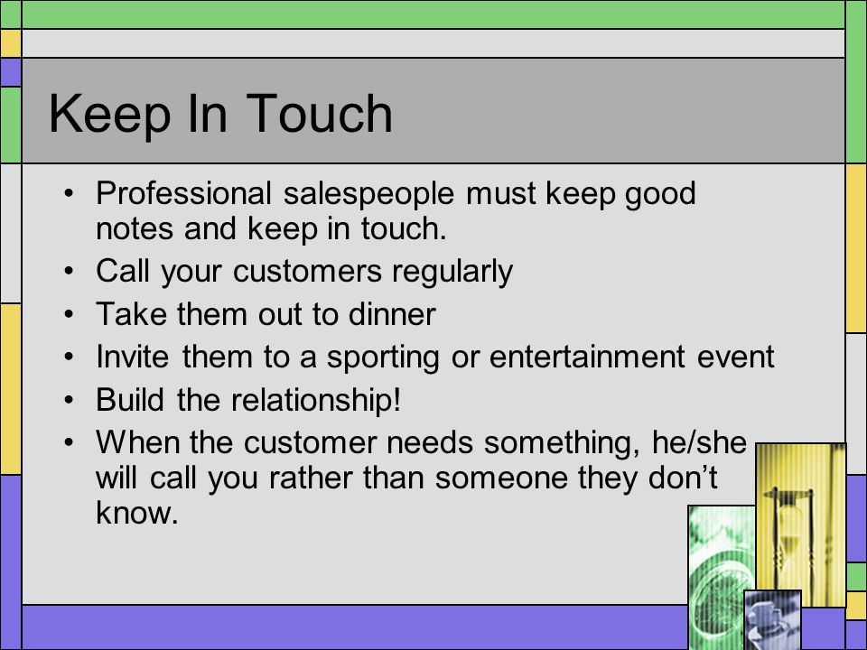 Keep In Touch Professional salespeople must keep good notes and keep in touch. Call your customers regularly.