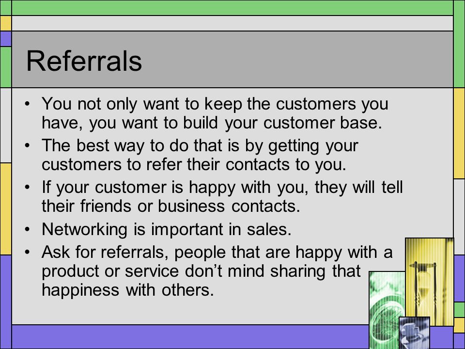 Referrals You not only want to keep the customers you have, you want to build your customer base.