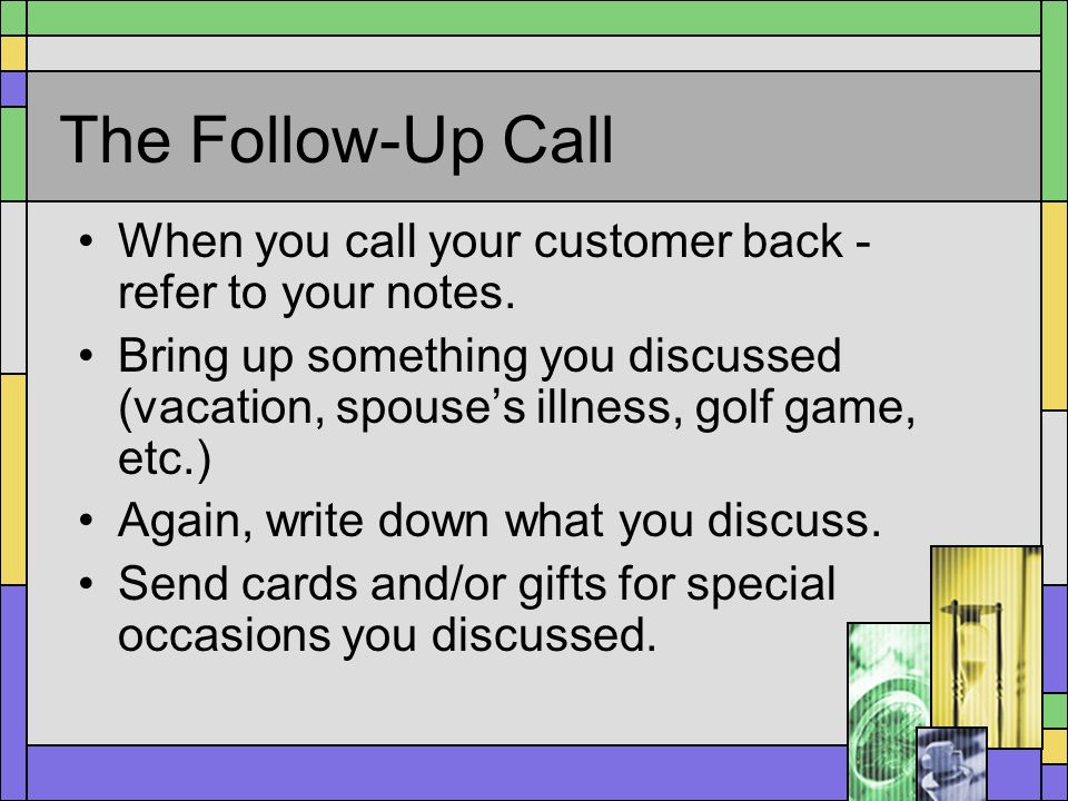 The Follow-Up Call When you call your customer back - refer to your notes.