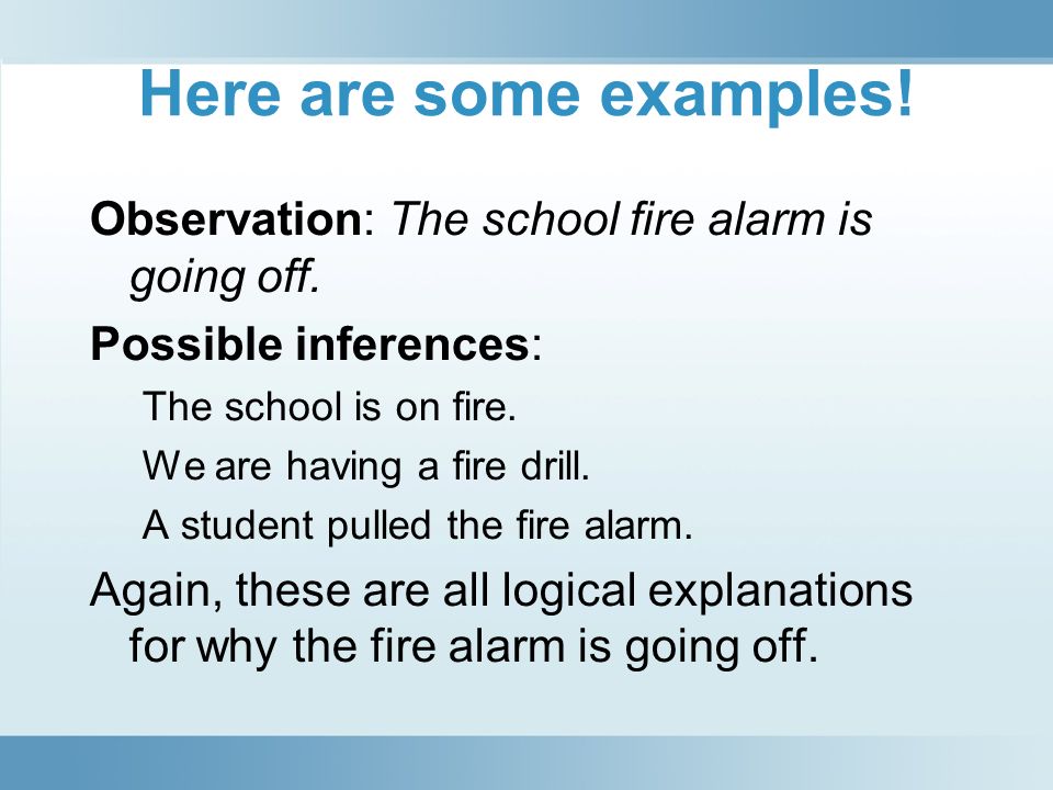 Here are some examples! Observation: The school fire alarm is going off. Possible inferences: The school is on fire.