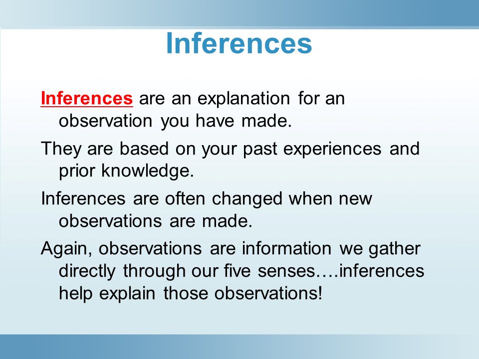 Inferences Inferences are an explanation for an observation you have made. They are based on your past experiences and prior knowledge.