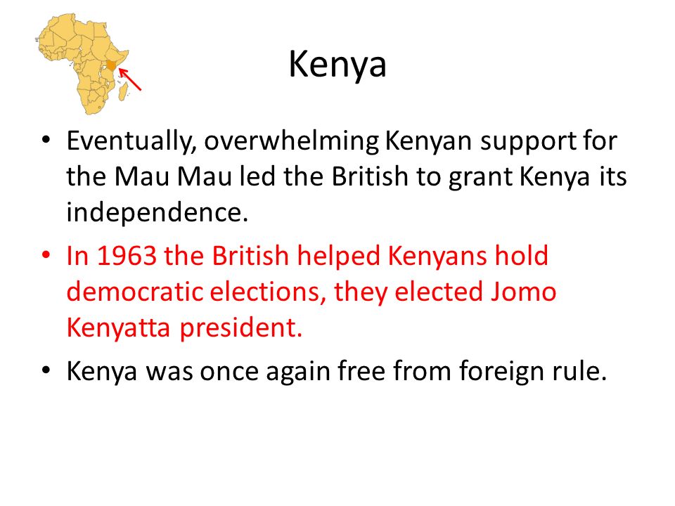 Kenya Eventually, overwhelming Kenyan support for the Mau Mau led the British to grant Kenya its independence.