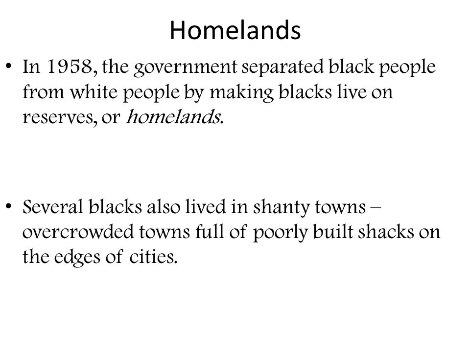 Homelands In 1958, the government separated black people from white people by making blacks live on reserves, or homelands.
