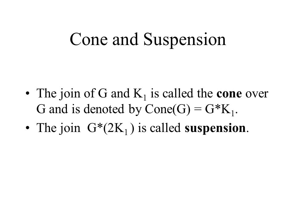 Cone and Suspension The join of G and K1 is called the cone over G and is denoted by Cone(G) = G*K1.