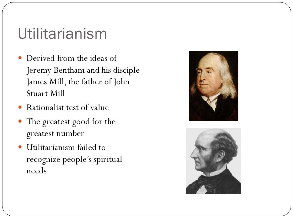 Utilitarianism Derived from the ideas of Jeremy Bentham and his disciple James Mill, the father of John Stuart Mill.