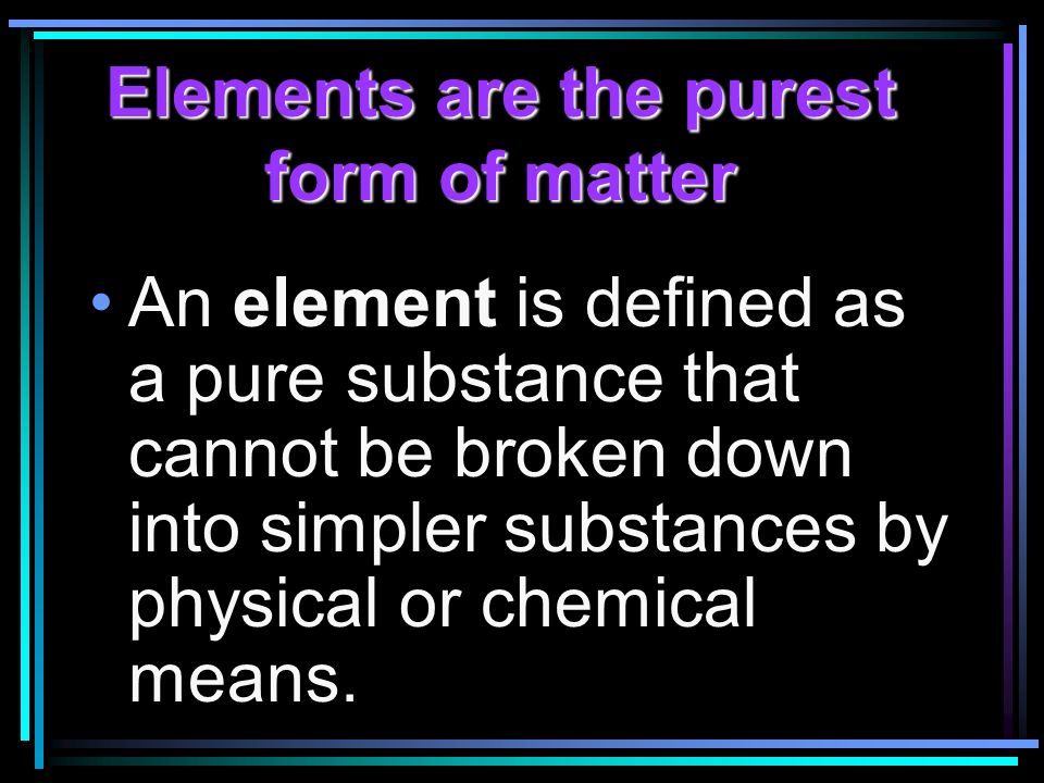 Elements are the purest form of matter