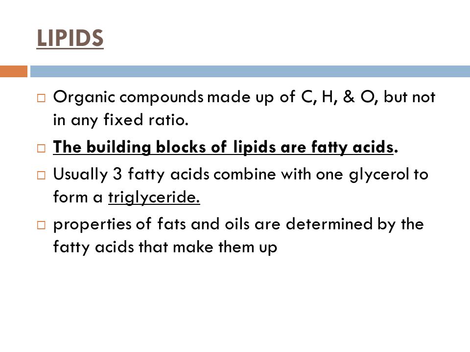 LIPIDS Organic compounds made up of C, H, & O, but not in any fixed ratio. The building blocks of lipids are fatty acids.