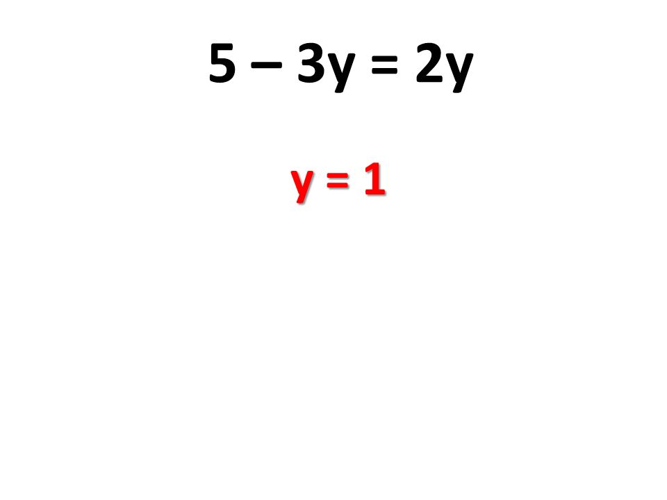 5 – 3y = 2y y = 1