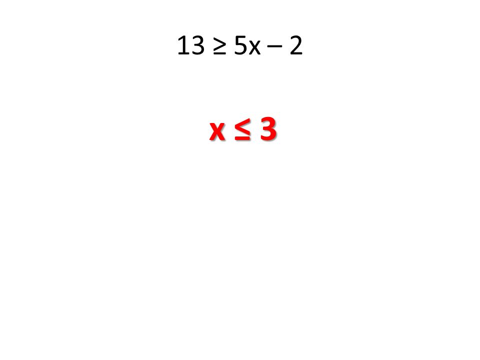 13 ≥ 5x – 2 x ≤ 3