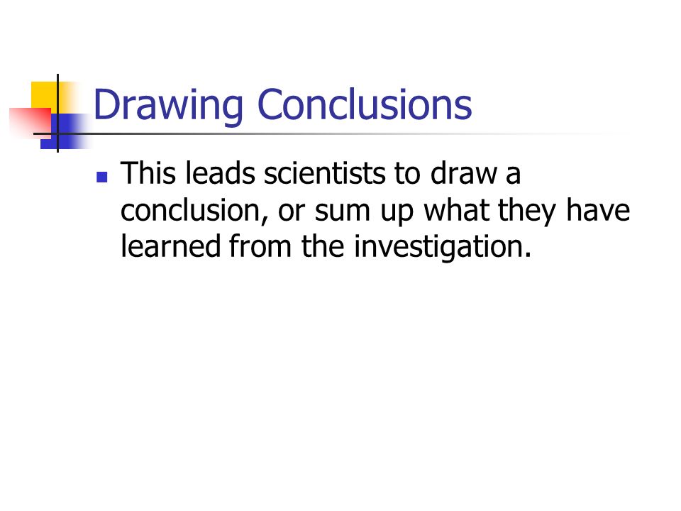 Drawing Conclusions This leads scientists to draw a conclusion, or sum up what they have learned from the investigation.