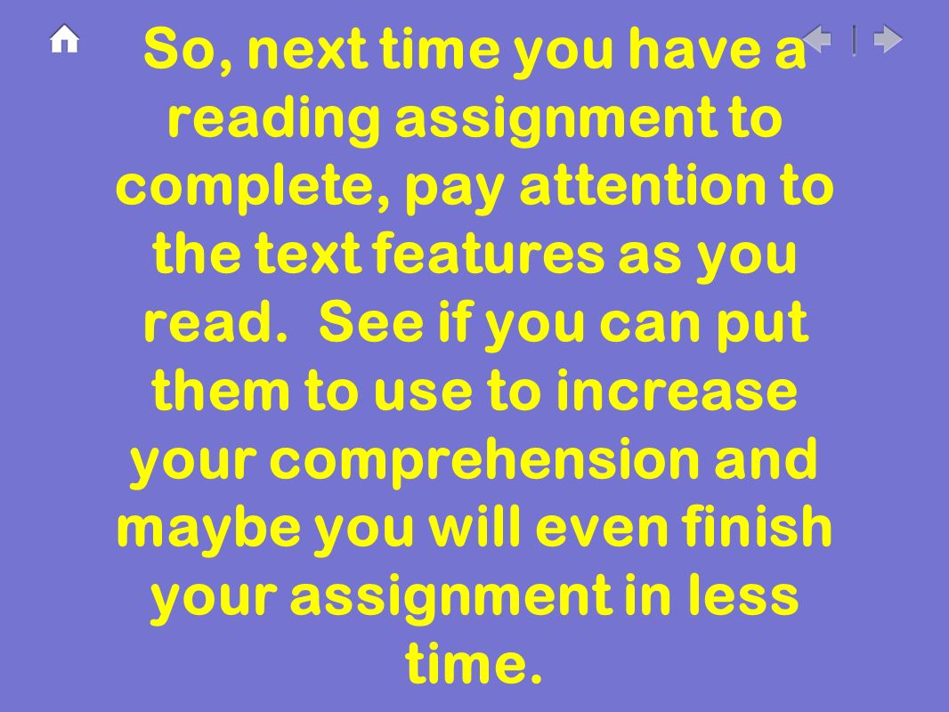 So, next time you have a reading assignment to complete, pay attention to the text features as you read.