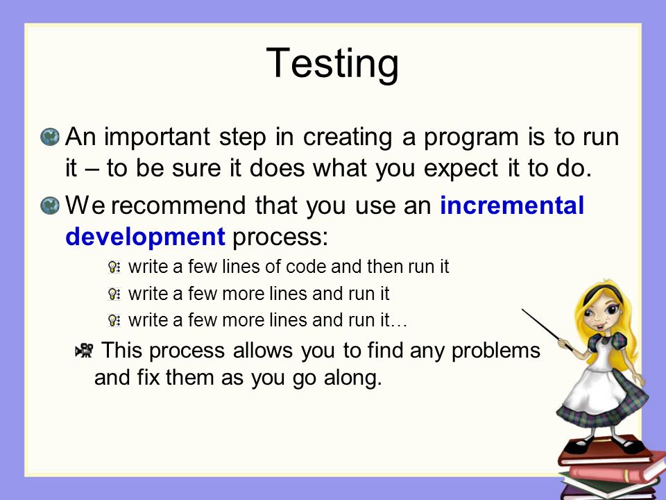 Testing An important step in creating a program is to run it – to be sure it does what you expect it to do.