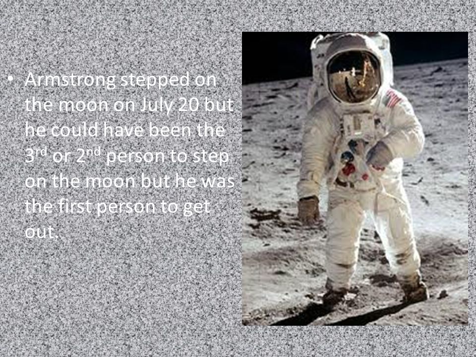 Armstrong stepped on the moon on July 20 but he could have been the 3rd or 2nd person to step on the moon but he was the first person to get out.
