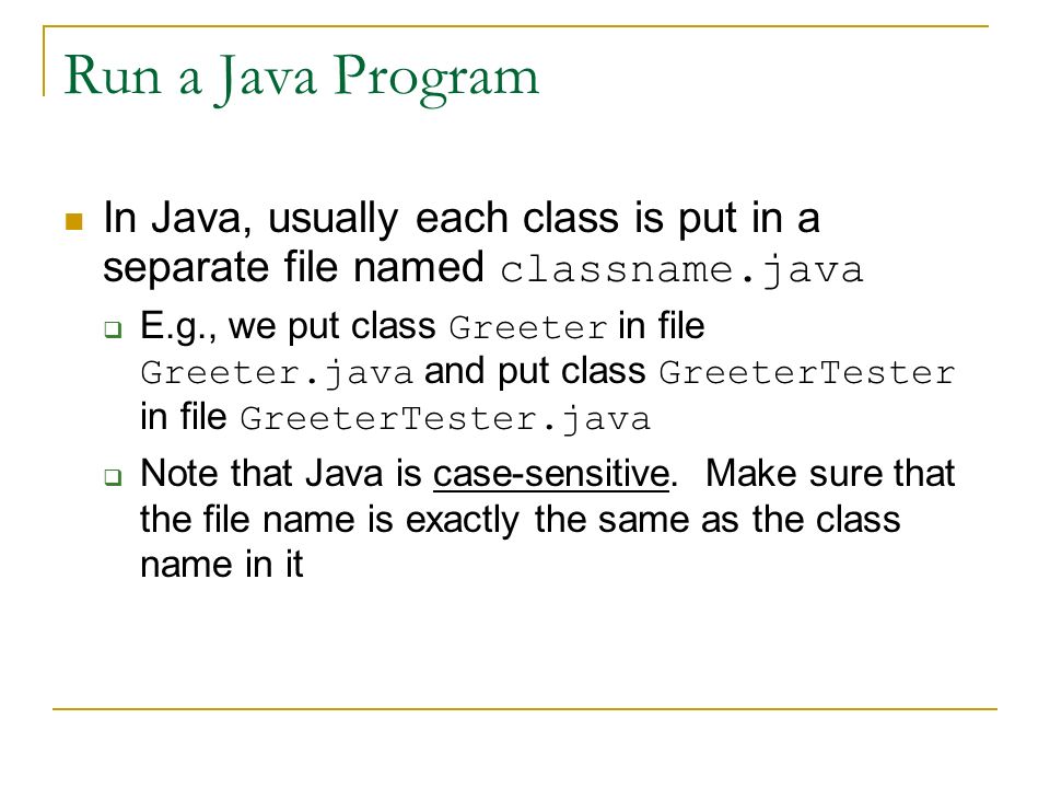 Run a Java Program In Java, usually each class is put in a separate file named classname.java.
