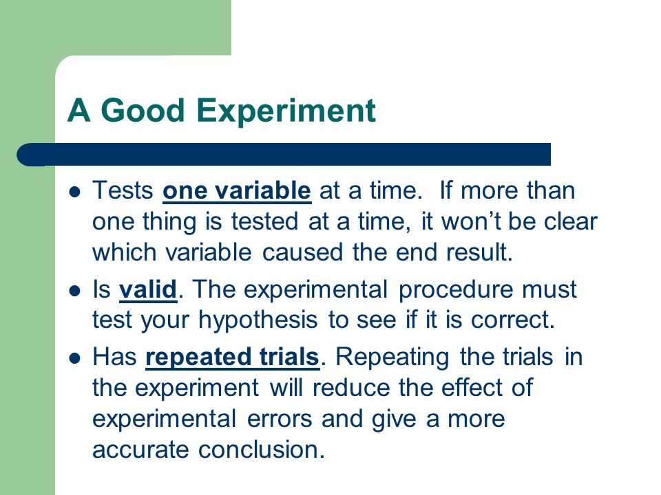 A Good Experiment Tests one variable at a time. If more than one thing is tested at a time, it won’t be clear which variable caused the end result.