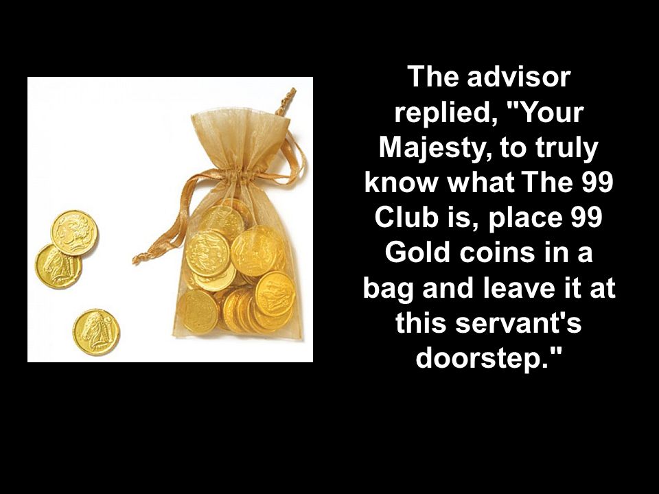 The advisor replied, Your Majesty, to truly know what The 99 Club is, place 99 Gold coins in a bag and leave it at this servant s doorstep.