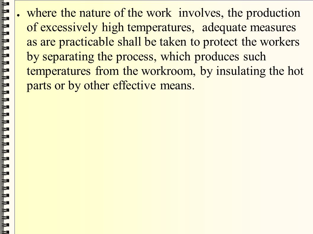 where the nature of the work involves, the production of excessively high temperatures, adequate measures as are practicable shall be taken to protect the workers by separating the process, which produces such temperatures from the workroom, by insulating the hot parts or by other effective means.