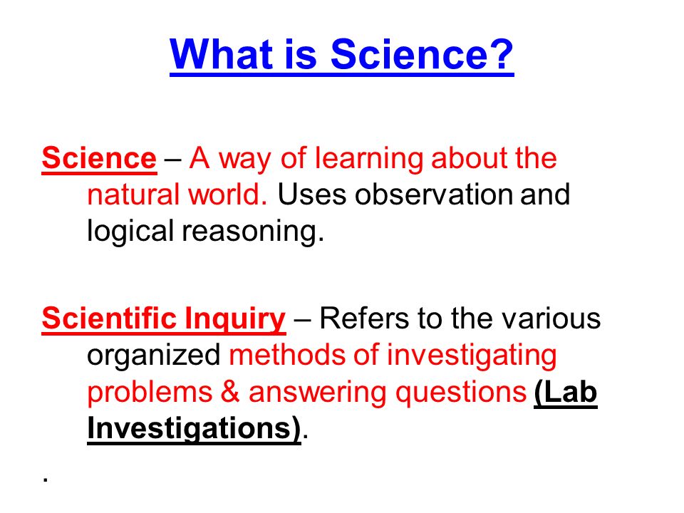 What is Science Science – A way of learning about the natural world. Uses observation and logical reasoning.