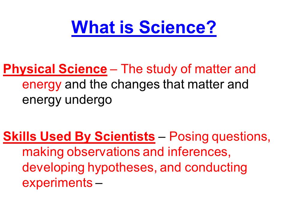 What is Science Physical Science – The study of matter and energy and the changes that matter and energy undergo.