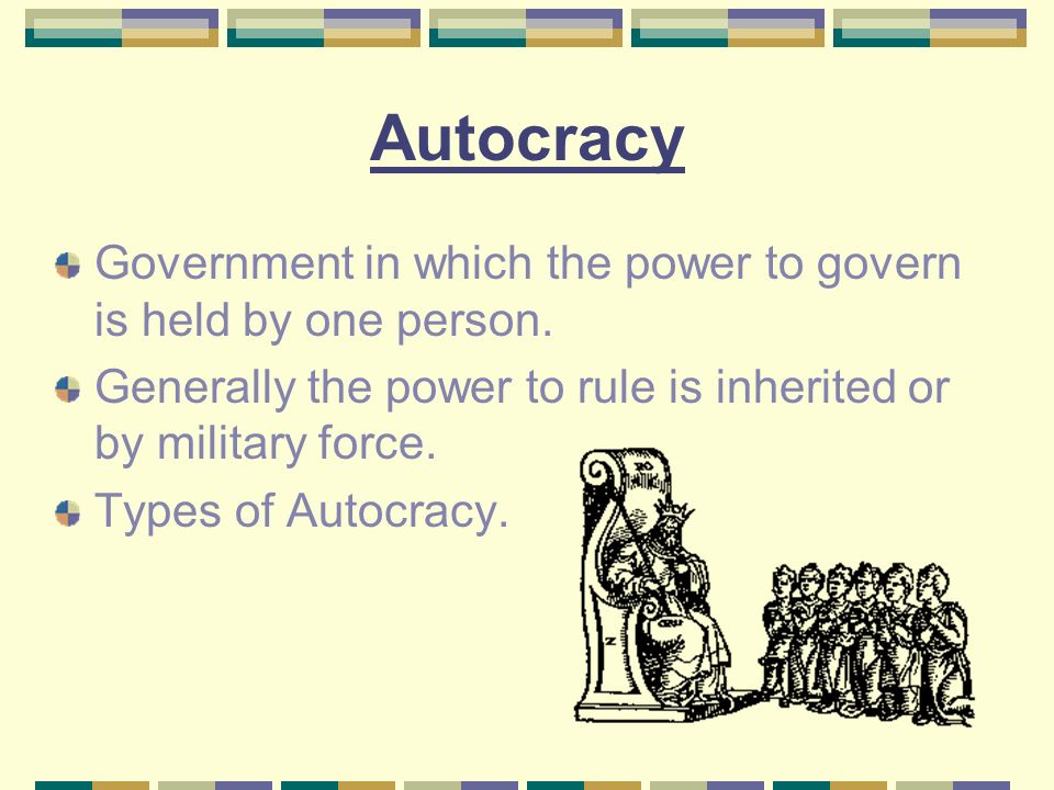 Autocracy Government in which the power to govern is held by one person. Generally the power to rule is inherited or by military force.
