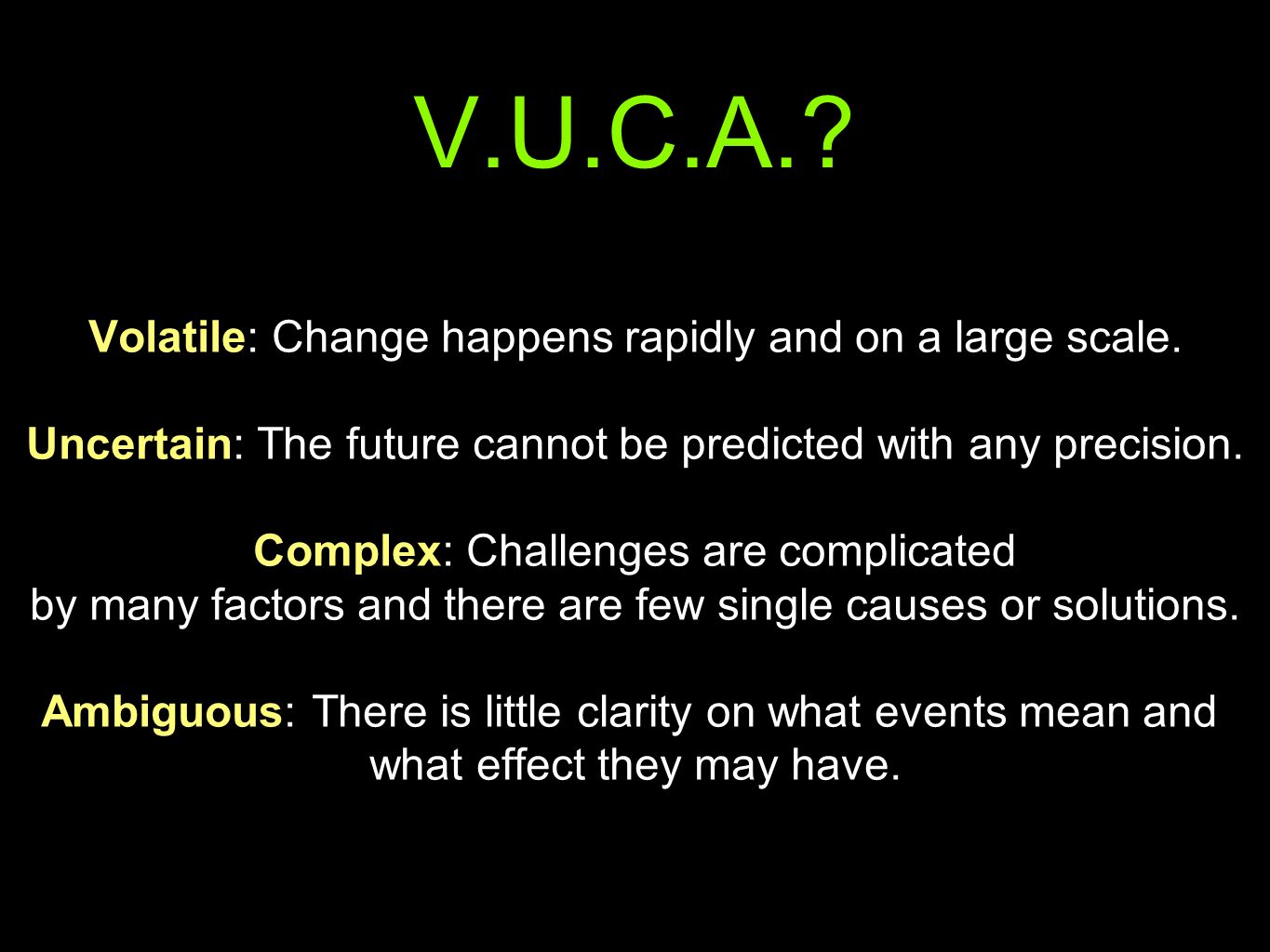 V.U.C.A. Volatile: Change happens rapidly and on a large scale.