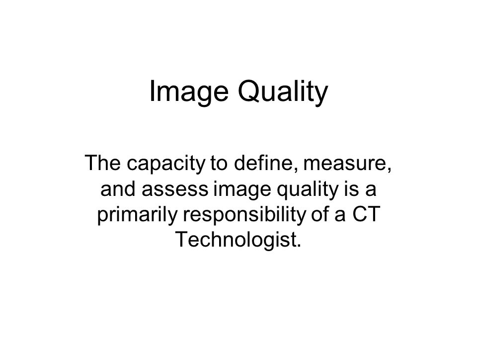 Image Quality The capacity to define, measure, and assess image quality is a primarily responsibility of a CT Technologist.