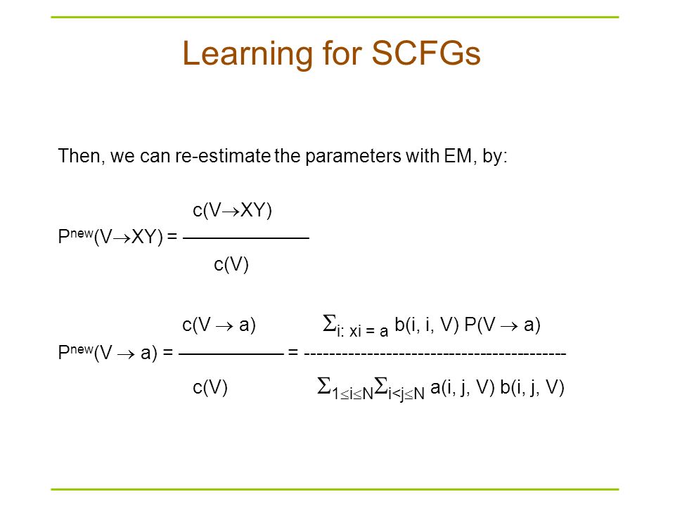 Learning for SCFGs Then, we can re-estimate the parameters with EM, by: c(VXY) Pnew(VXY) = ––––––––––––
