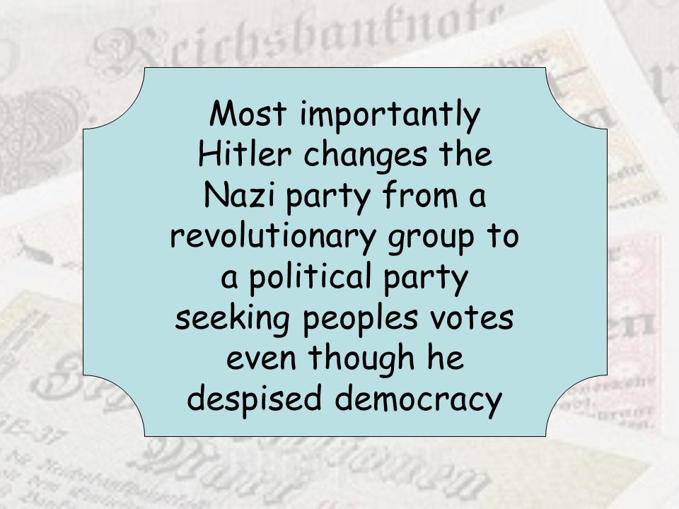 Most importantly Hitler changes the Nazi party from a revolutionary group to a political party seeking peoples votes even though he despised democracy