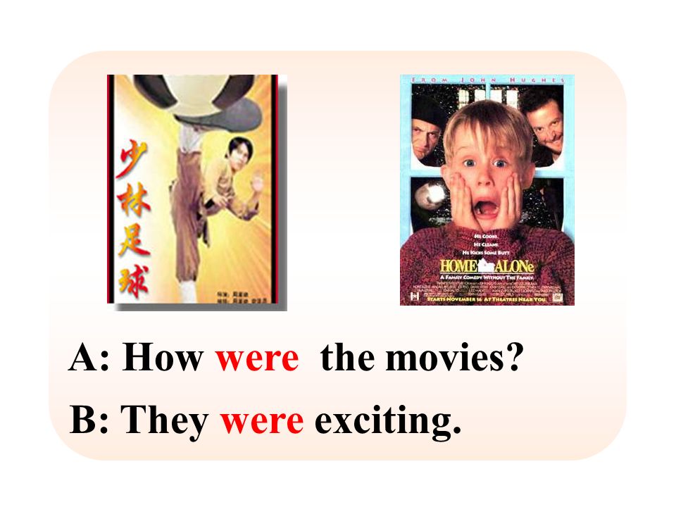 A: How were the movies B: They were exciting.