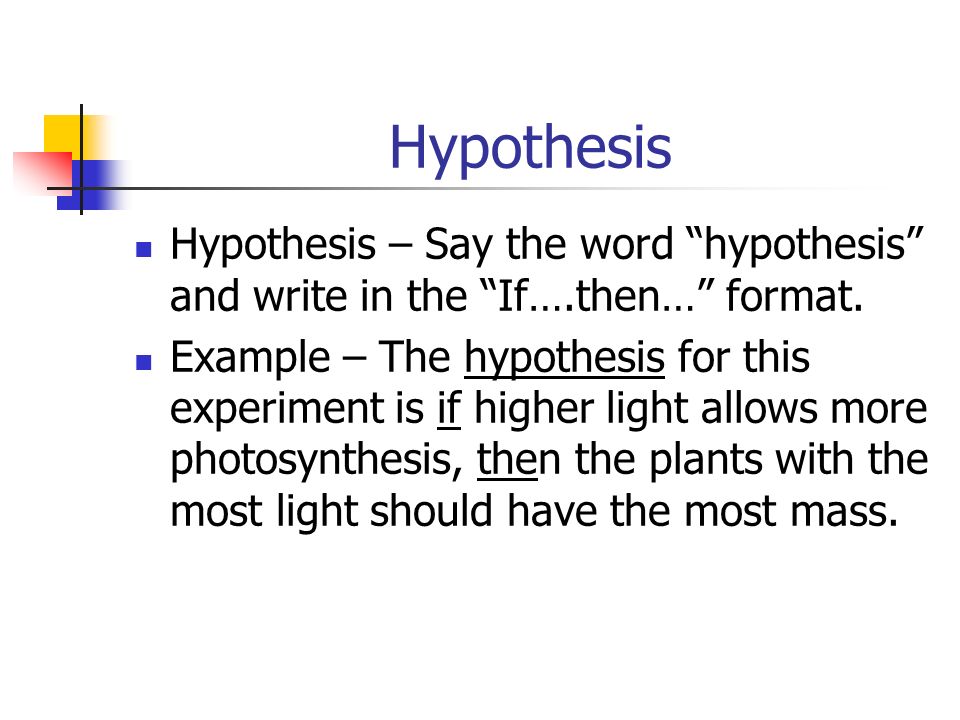 Hypothesis Hypothesis – Say the word hypothesis and write in the If….then… format.