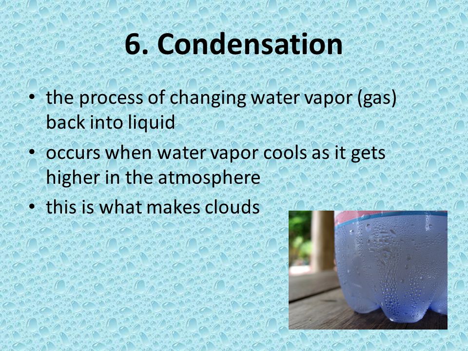 6. Condensation the process of changing water vapor (gas) back into liquid. occurs when water vapor cools as it gets higher in the atmosphere.