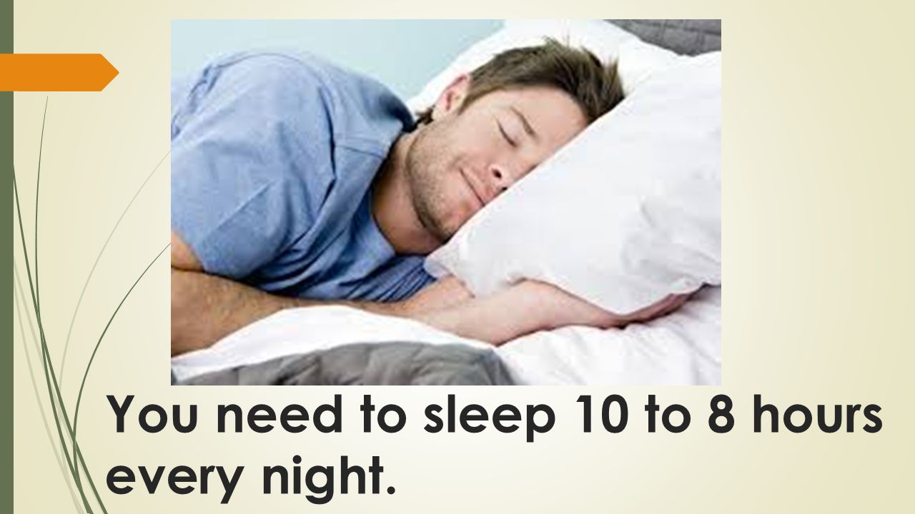 You need to sleep 10 to 8 hours every night.