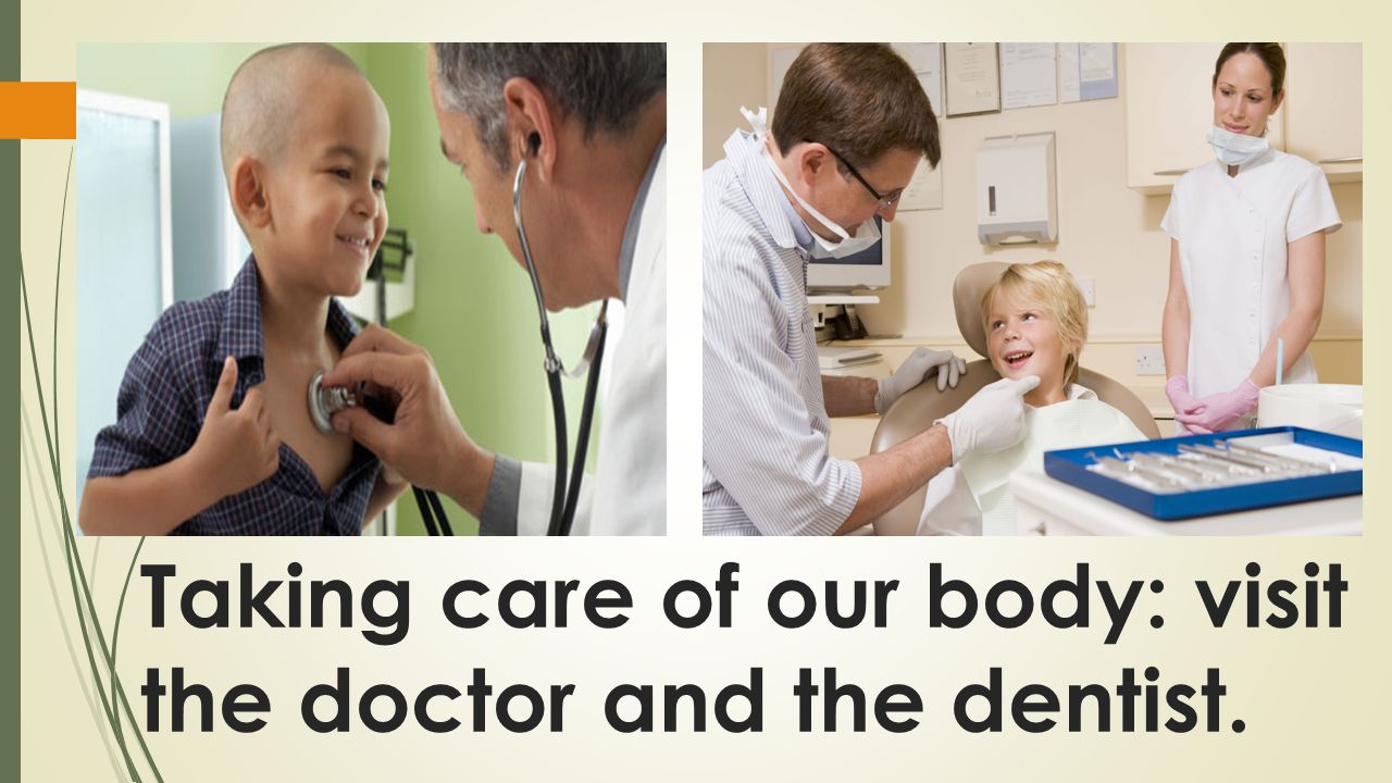 Taking care of our body: visit the doctor and the dentist.