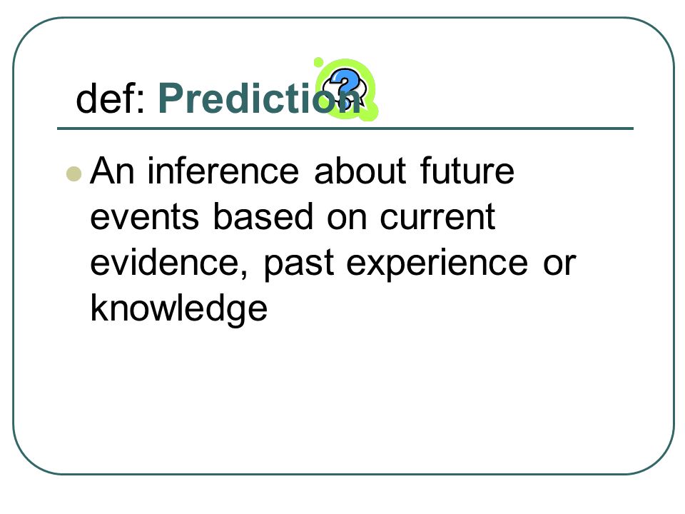 def: Prediction An inference about future events based on current evidence, past experience or knowledge.