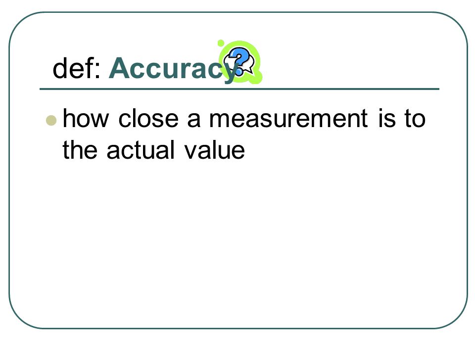 def: Accuracy how close a measurement is to the actual value