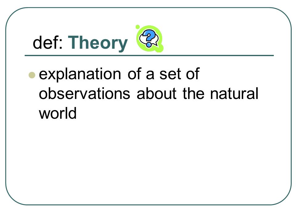 def: Theory explanation of a set of observations about the natural world