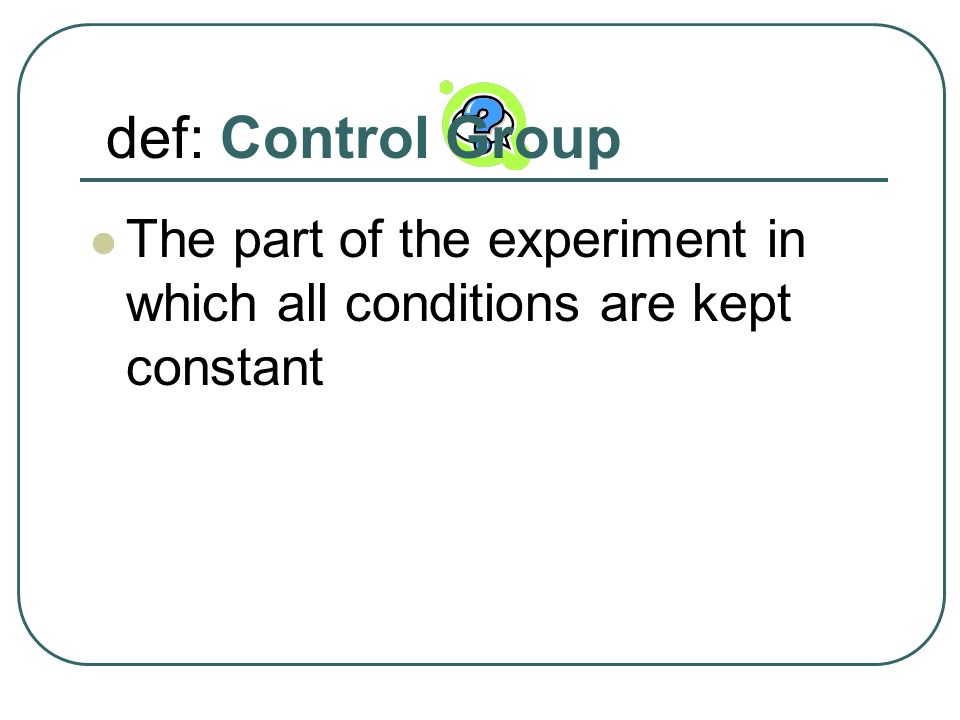 def: Control Group The part of the experiment in which all conditions are kept constant
