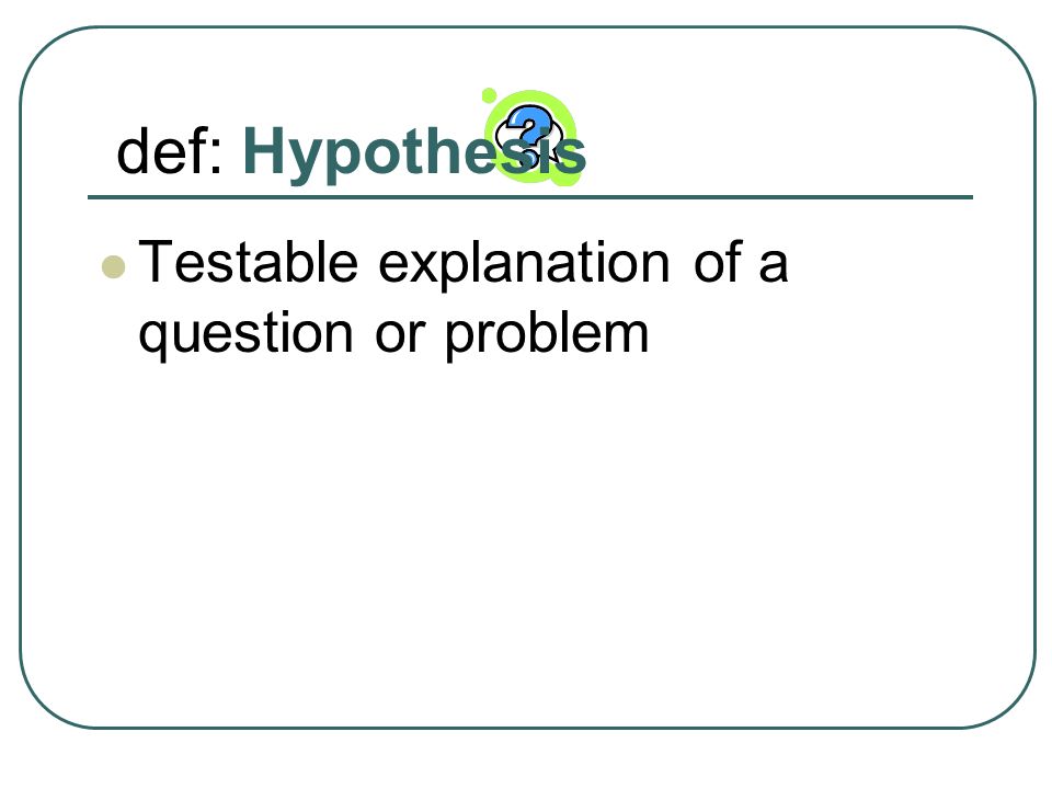 def: Hypothesis Testable explanation of a question or problem