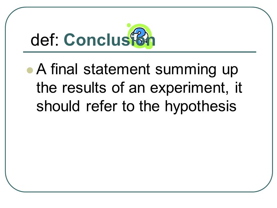 def: Conclusion A final statement summing up the results of an experiment, it should refer to the hypothesis.