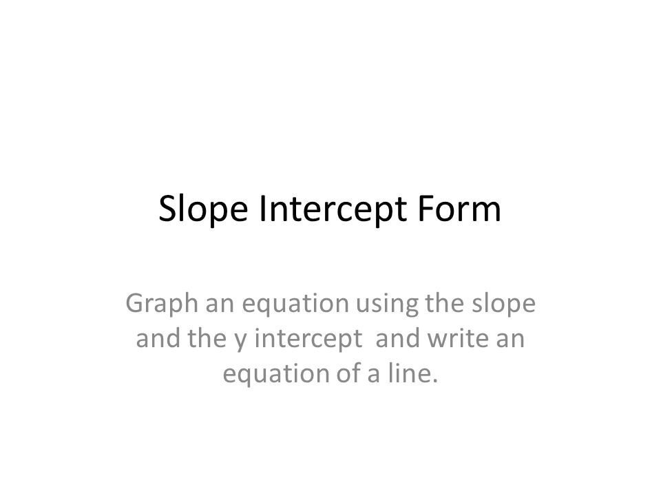 Slope Intercept Form Graph an equation using the slope and the y intercept and write an equation of a line.