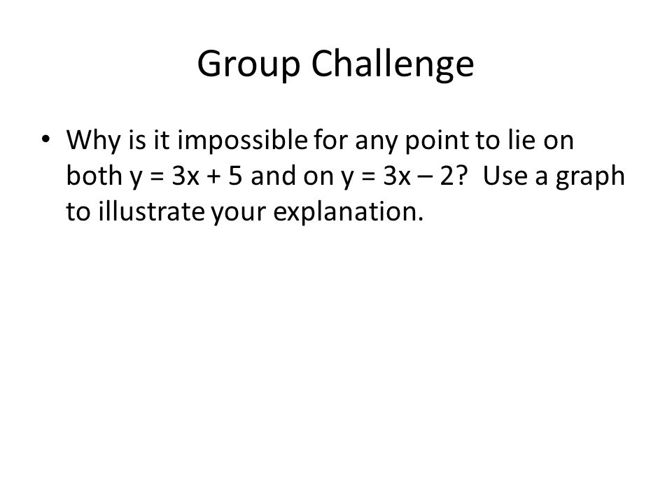 Group Challenge Why is it impossible for any point to lie on both y = 3x + 5 and on y = 3x – 2.
