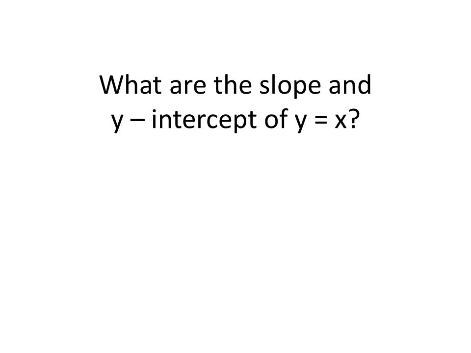 What are the slope and y – intercept of y = x