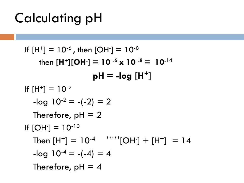 Calculating pH pH = -log [H+] -log 10-2 = -(-2) = 2 Therefore, pH = 2